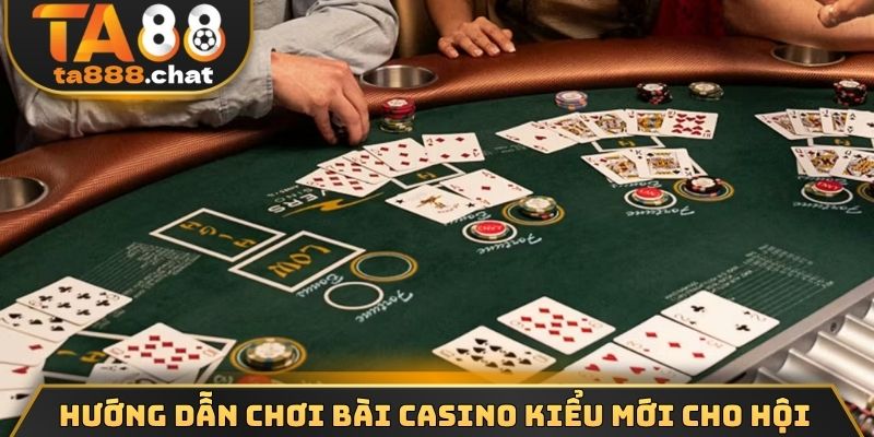 Hướng dẫn chơi bài casino kiểu mới cho hội viên
