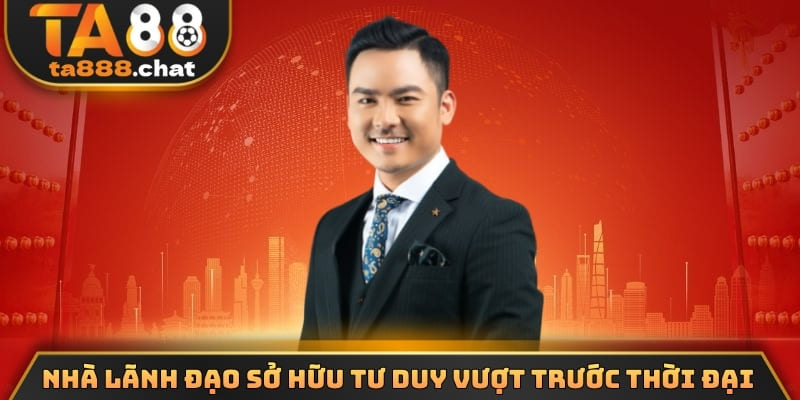 Nhà lãnh đạo sở hữu tư duy vượt trước thời đại